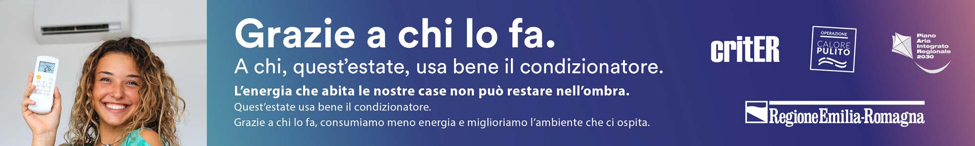 Grazie a chi lo fa.
A chi, quest’estate, usa bene il condizionatore.
 
L’energia che abita le nostre case non può restare nell’ombra.
Quest’estate usa bene il condizionatore.
Grazie a chi lo fa, consumiamo meno energia e miglioriamo l’ambiente che ci ospita.
