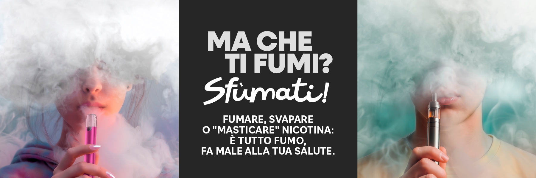 Ma che ti fumi? Sfumati! Fumare, svapare o "masticare" nicotina: è tutto fumo, fa male alla tua salute.