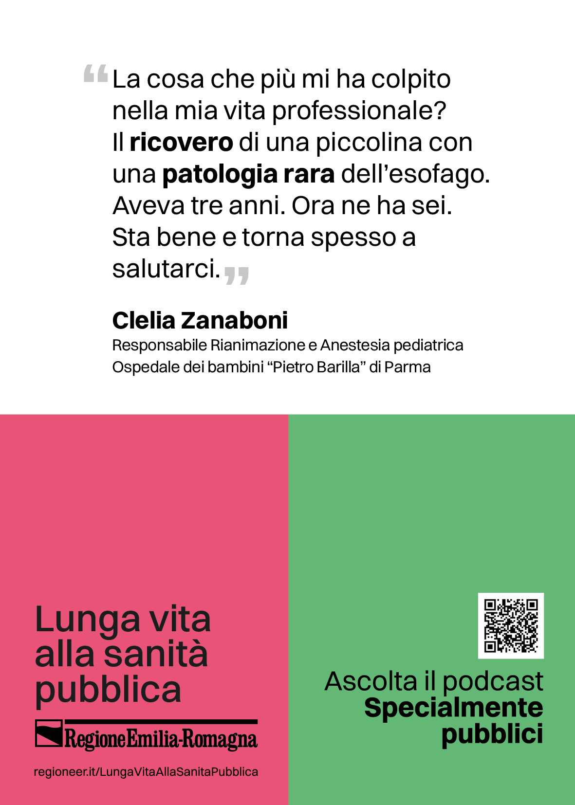 La cosa che più mi ha colpito nella mia vita professionale? Il ricovero di una piccolina con una patologia rara dell’esofago. Aveva tre anni. Ora ne ha sei. Sta bene e torna spesso a salutarci. (Clelia Zanaboni: Responsabile Rianimazione e Anestesia pediatrica Ospedale dei bambini “Pietro Barilla” di Parma)