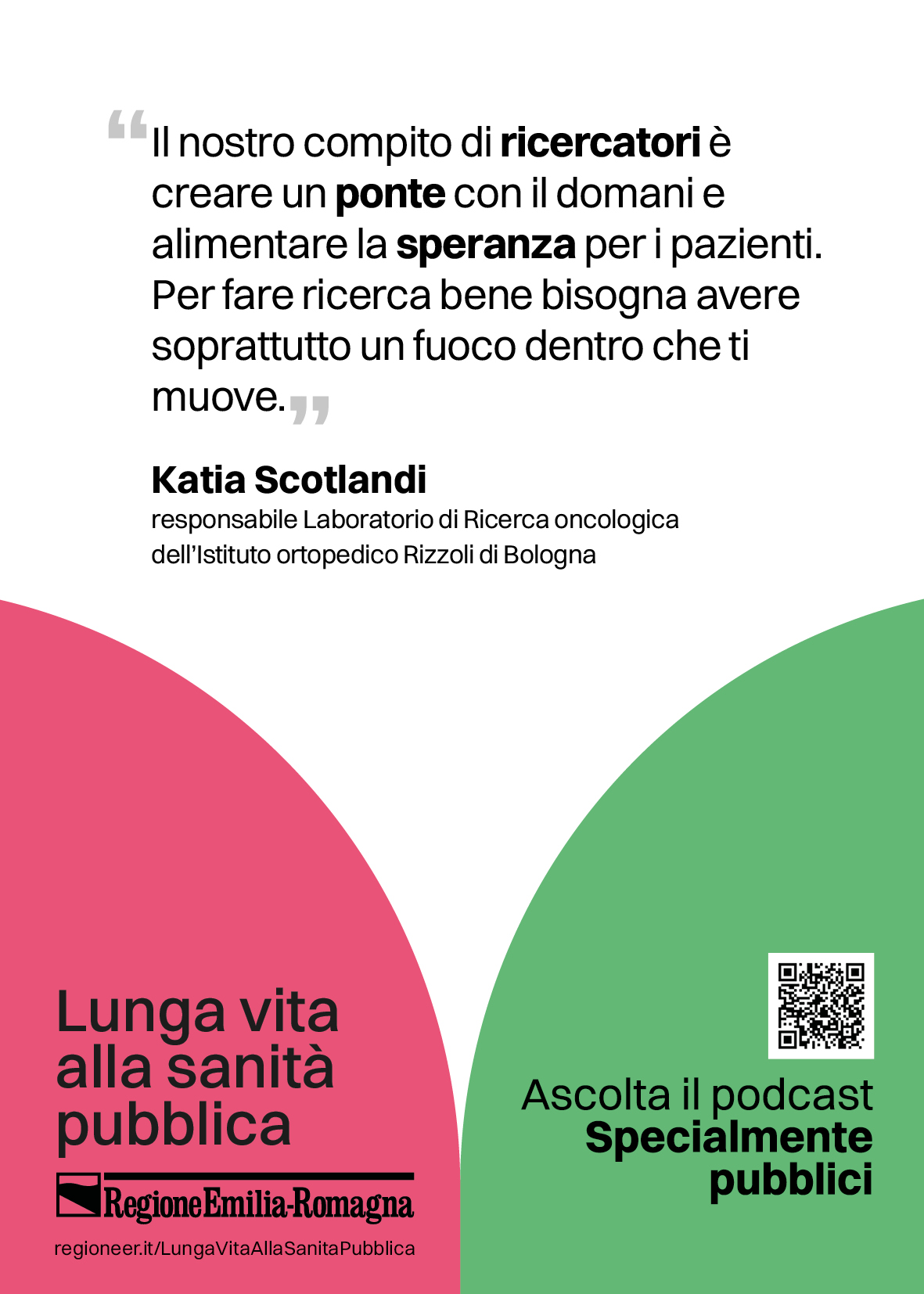 Il nostro compito di ricercatori è creare un ponte con il domani e alimentare la speranza per i pazienti. Per fare ricerca bene bisogna avere soprattutto un fuoco dentro che ti muove. (Katia Scotlandi: responsabile Laboratorio di Ricerca oncologica dell’Istituto ortopedico Rizzoli di Bologna)